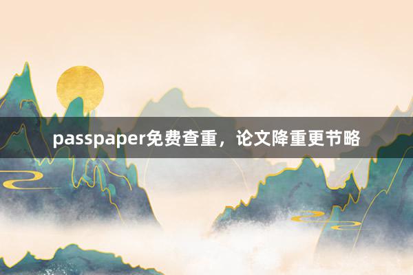 passpaper免费查重,论文降重更节略