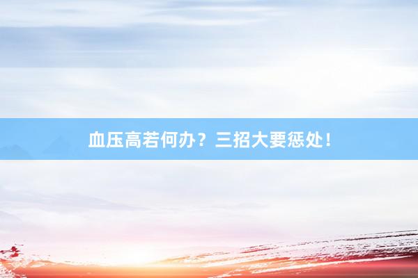 血压高若何办?三招大要惩处!