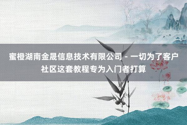 蜜橙湖南金晟信息技术有限公司 - 一切为了客户社区这套教程专为入门者打算